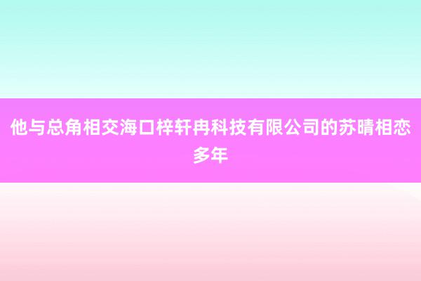 他与总角相交海口梓轩冉科技有限公司的苏晴相恋多年